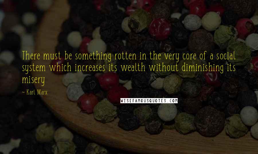Karl Marx Quotes: There must be something rotten in the very core of a social system which increases its wealth without diminishing its misery