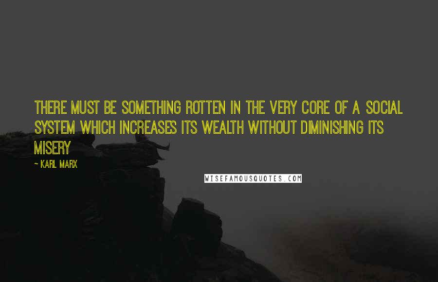 Karl Marx Quotes: There must be something rotten in the very core of a social system which increases its wealth without diminishing its misery