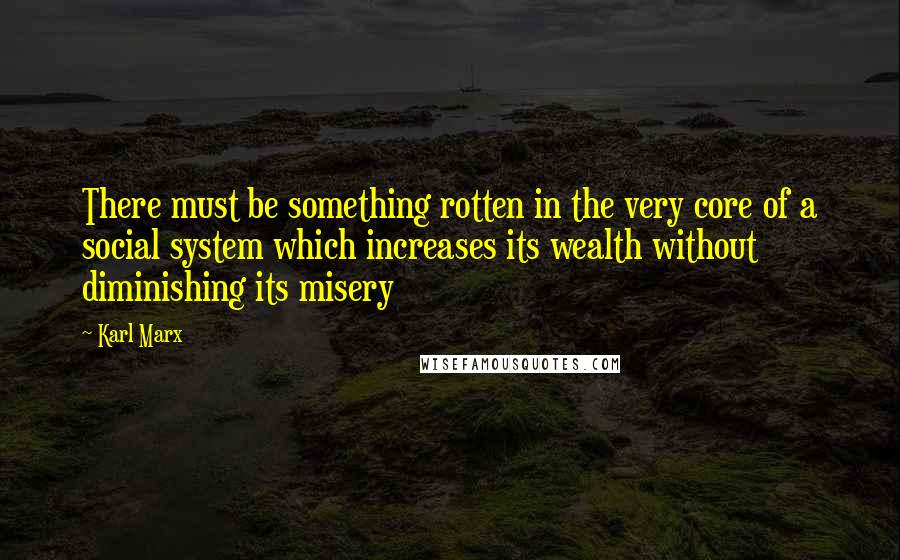 Karl Marx Quotes: There must be something rotten in the very core of a social system which increases its wealth without diminishing its misery