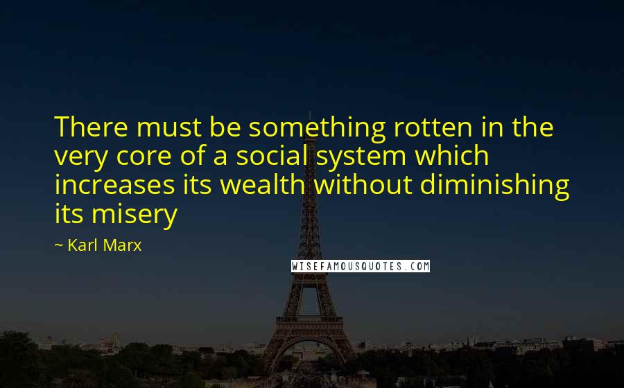 Karl Marx Quotes: There must be something rotten in the very core of a social system which increases its wealth without diminishing its misery