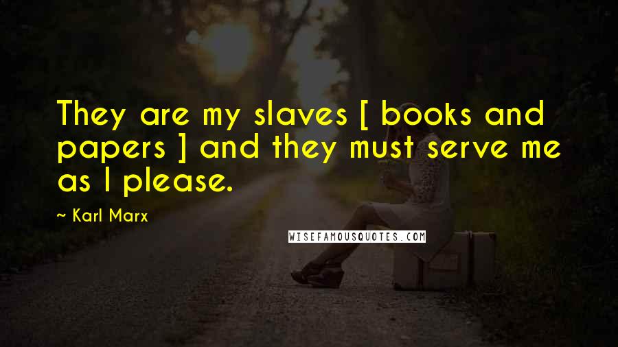 Karl Marx Quotes: They are my slaves [ books and papers ] and they must serve me as I please.