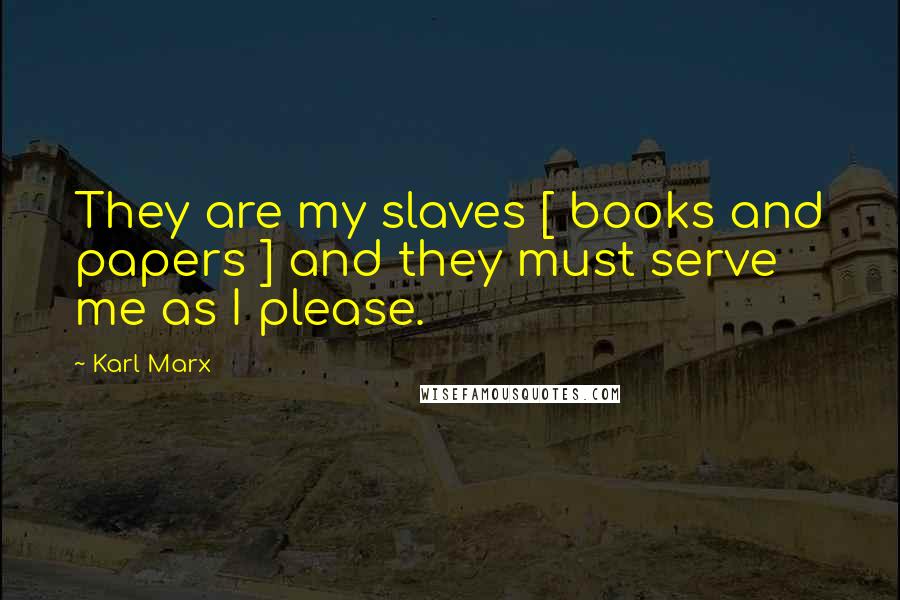 Karl Marx Quotes: They are my slaves [ books and papers ] and they must serve me as I please.