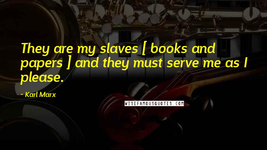 Karl Marx Quotes: They are my slaves [ books and papers ] and they must serve me as I please.