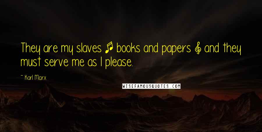 Karl Marx Quotes: They are my slaves [ books and papers ] and they must serve me as I please.
