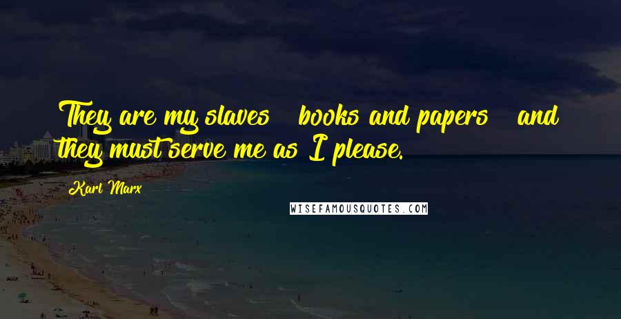 Karl Marx Quotes: They are my slaves [ books and papers ] and they must serve me as I please.