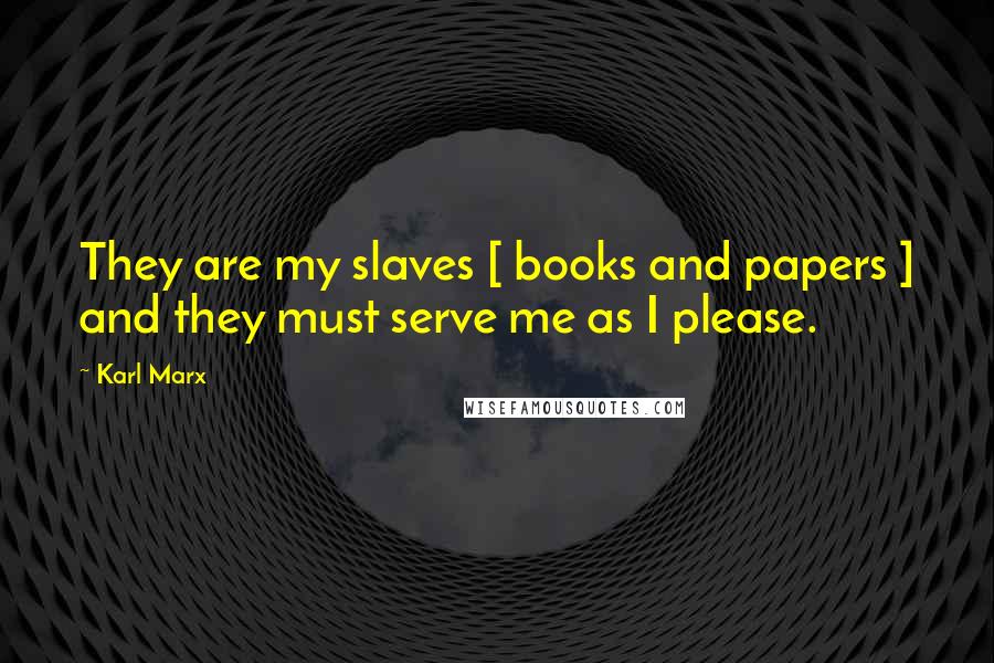 Karl Marx Quotes: They are my slaves [ books and papers ] and they must serve me as I please.