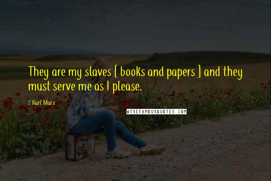 Karl Marx Quotes: They are my slaves [ books and papers ] and they must serve me as I please.