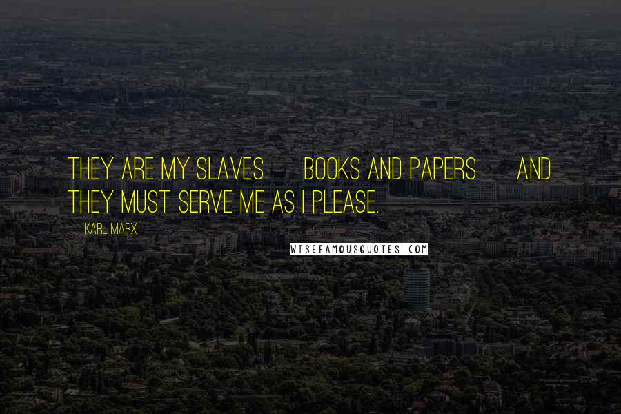 Karl Marx Quotes: They are my slaves [ books and papers ] and they must serve me as I please.