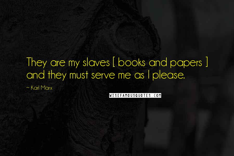 Karl Marx Quotes: They are my slaves [ books and papers ] and they must serve me as I please.