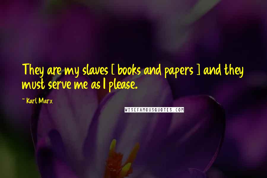 Karl Marx Quotes: They are my slaves [ books and papers ] and they must serve me as I please.