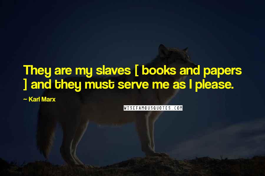 Karl Marx Quotes: They are my slaves [ books and papers ] and they must serve me as I please.