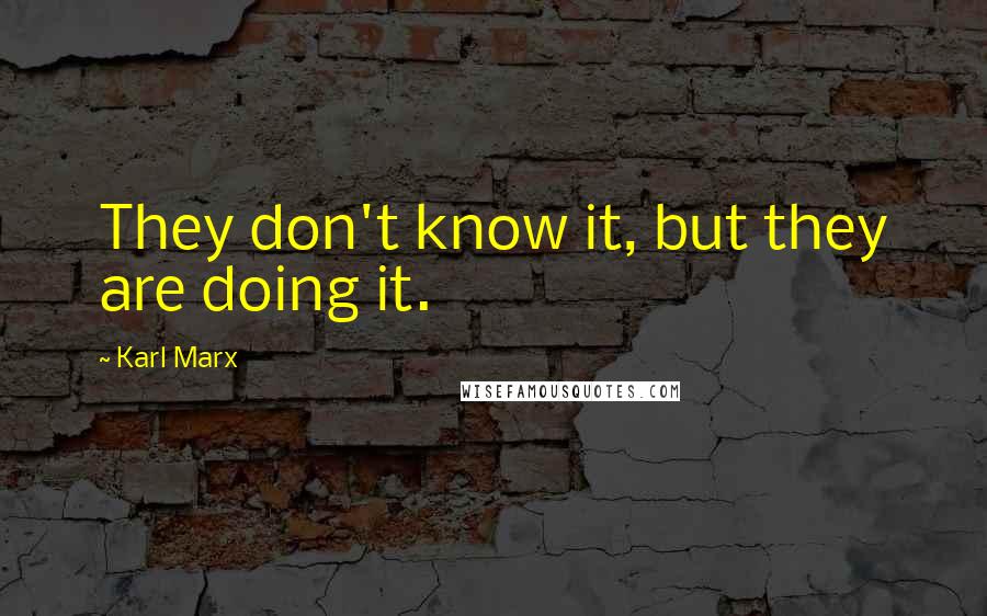 Karl Marx Quotes: They don't know it, but they are doing it.