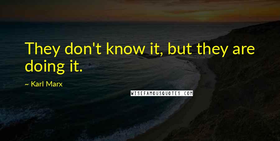 Karl Marx Quotes: They don't know it, but they are doing it.