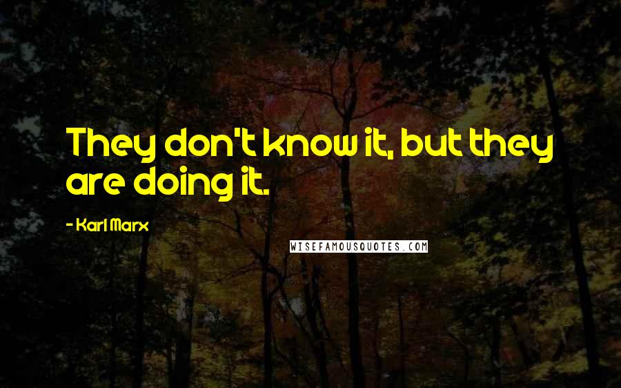 Karl Marx Quotes: They don't know it, but they are doing it.