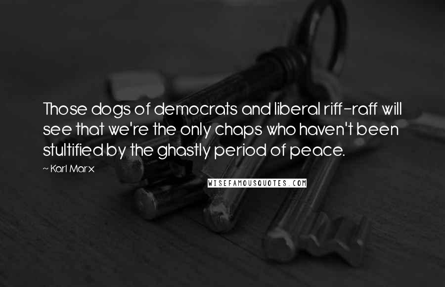 Karl Marx Quotes: Those dogs of democrats and liberal riff-raff will see that we're the only chaps who haven't been stultified by the ghastly period of peace.