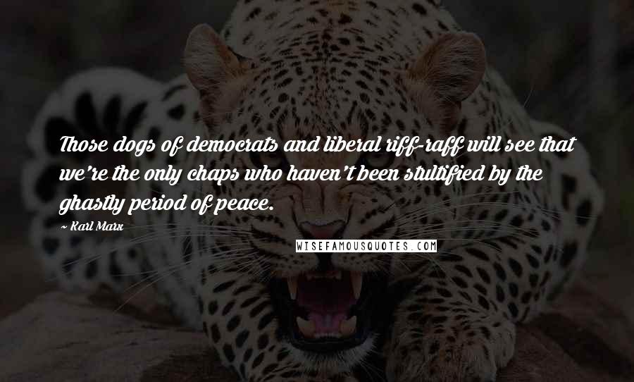 Karl Marx Quotes: Those dogs of democrats and liberal riff-raff will see that we're the only chaps who haven't been stultified by the ghastly period of peace.