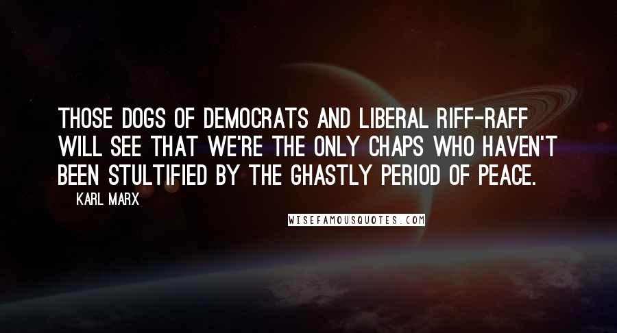 Karl Marx Quotes: Those dogs of democrats and liberal riff-raff will see that we're the only chaps who haven't been stultified by the ghastly period of peace.
