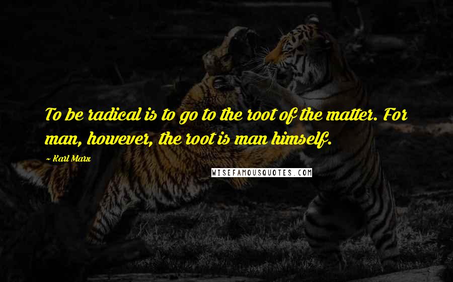 Karl Marx Quotes: To be radical is to go to the root of the matter. For man, however, the root is man himself.