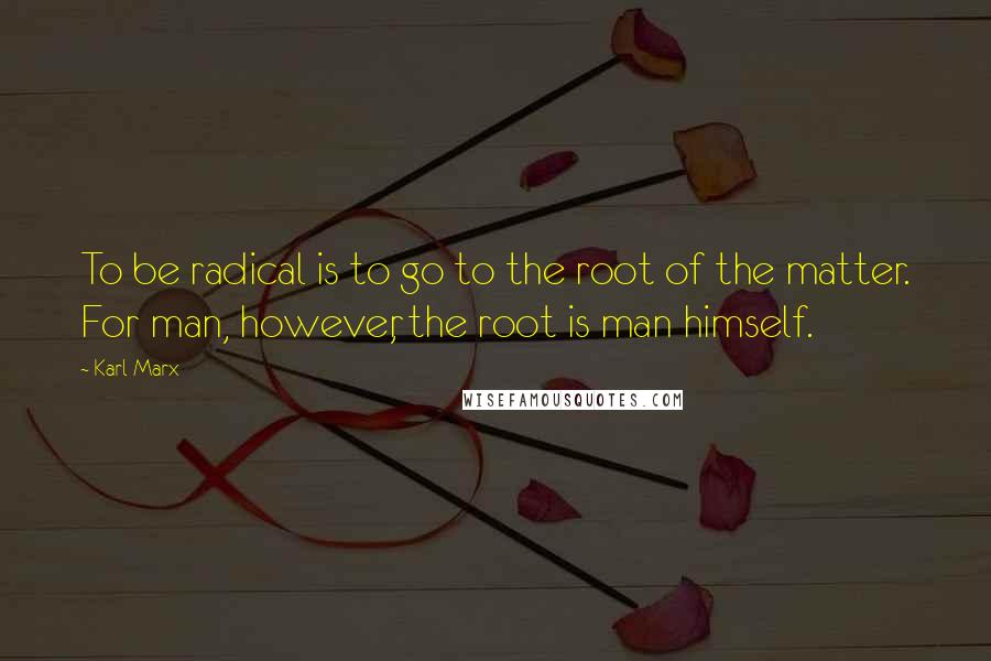 Karl Marx Quotes: To be radical is to go to the root of the matter. For man, however, the root is man himself.