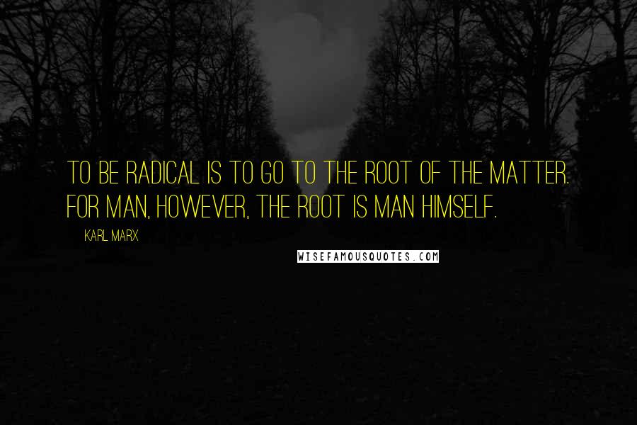 Karl Marx Quotes: To be radical is to go to the root of the matter. For man, however, the root is man himself.