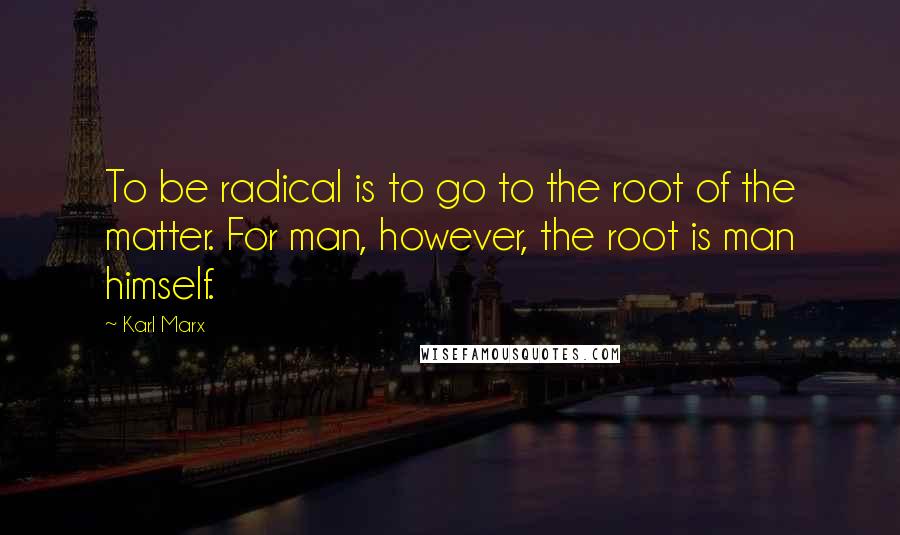 Karl Marx Quotes: To be radical is to go to the root of the matter. For man, however, the root is man himself.