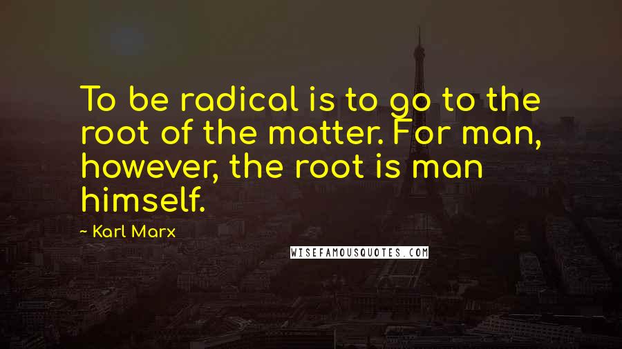 Karl Marx Quotes: To be radical is to go to the root of the matter. For man, however, the root is man himself.