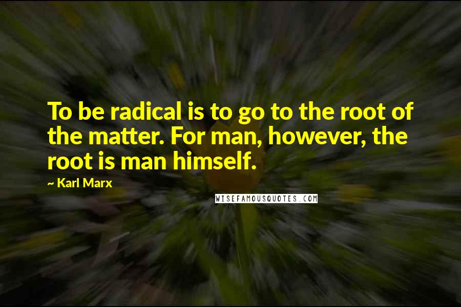 Karl Marx Quotes: To be radical is to go to the root of the matter. For man, however, the root is man himself.