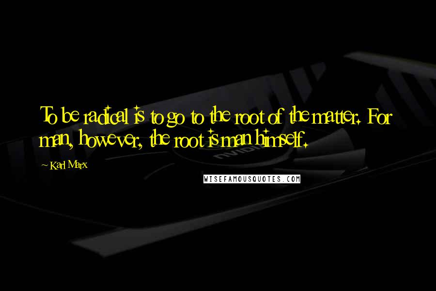 Karl Marx Quotes: To be radical is to go to the root of the matter. For man, however, the root is man himself.