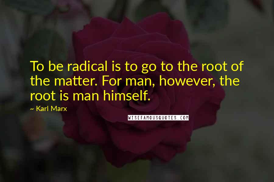 Karl Marx Quotes: To be radical is to go to the root of the matter. For man, however, the root is man himself.