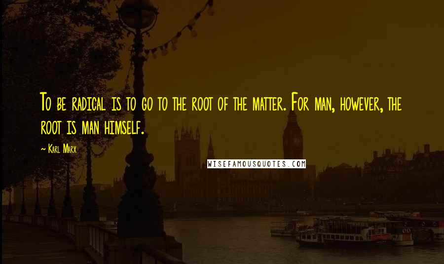 Karl Marx Quotes: To be radical is to go to the root of the matter. For man, however, the root is man himself.
