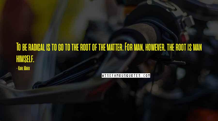 Karl Marx Quotes: To be radical is to go to the root of the matter. For man, however, the root is man himself.