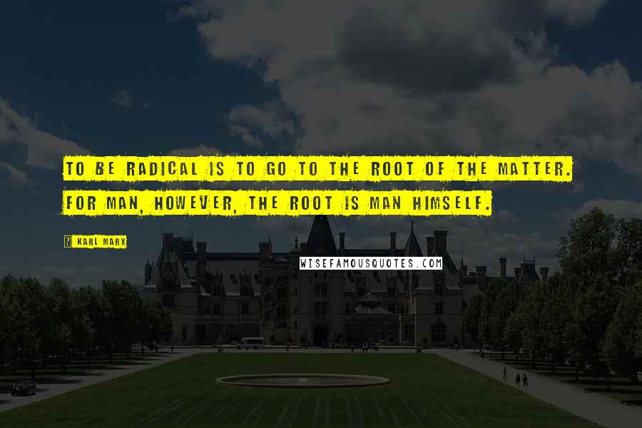 Karl Marx Quotes: To be radical is to go to the root of the matter. For man, however, the root is man himself.