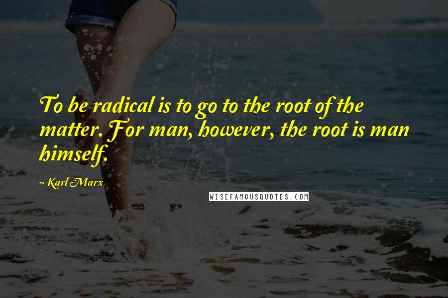 Karl Marx Quotes: To be radical is to go to the root of the matter. For man, however, the root is man himself.