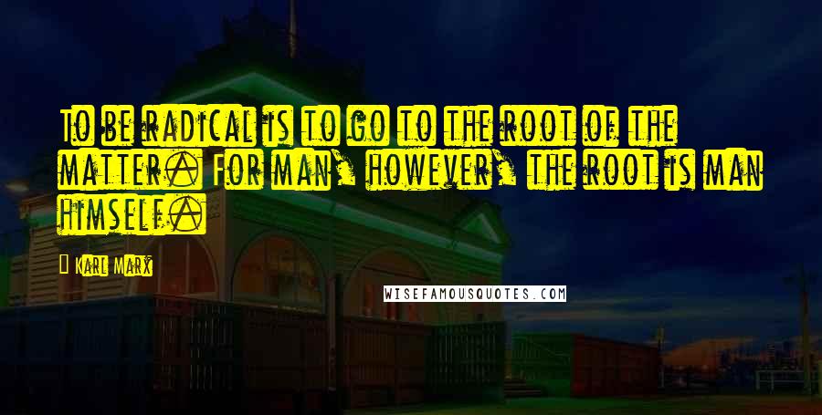 Karl Marx Quotes: To be radical is to go to the root of the matter. For man, however, the root is man himself.