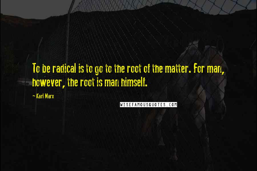 Karl Marx Quotes: To be radical is to go to the root of the matter. For man, however, the root is man himself.