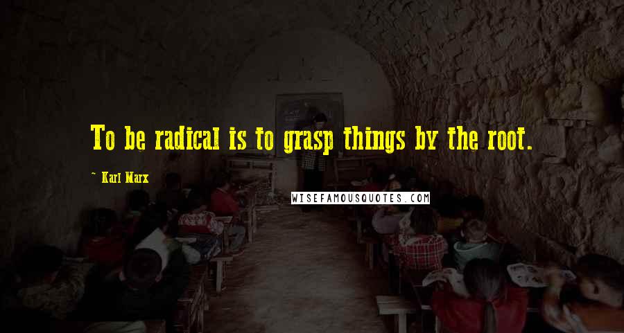 Karl Marx Quotes: To be radical is to grasp things by the root.