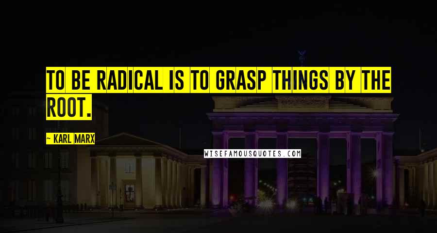 Karl Marx Quotes: To be radical is to grasp things by the root.