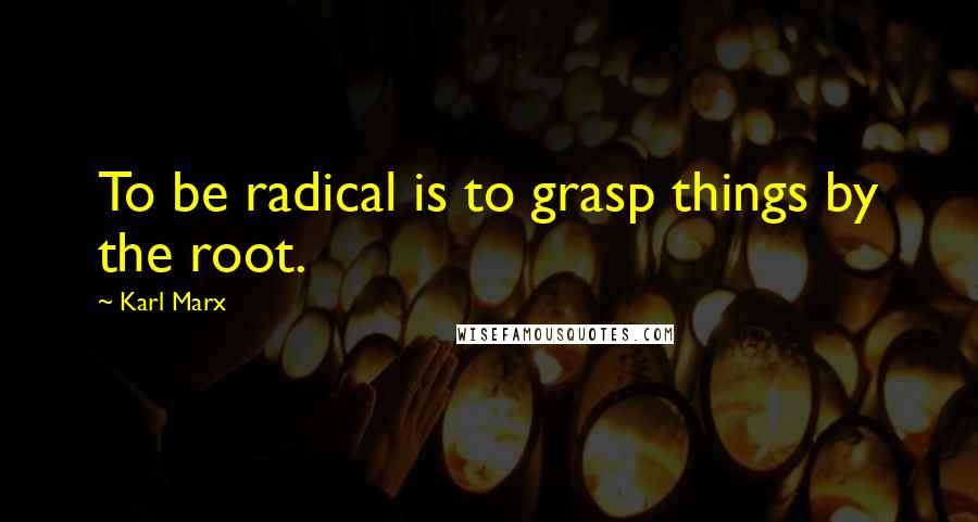 Karl Marx Quotes: To be radical is to grasp things by the root.