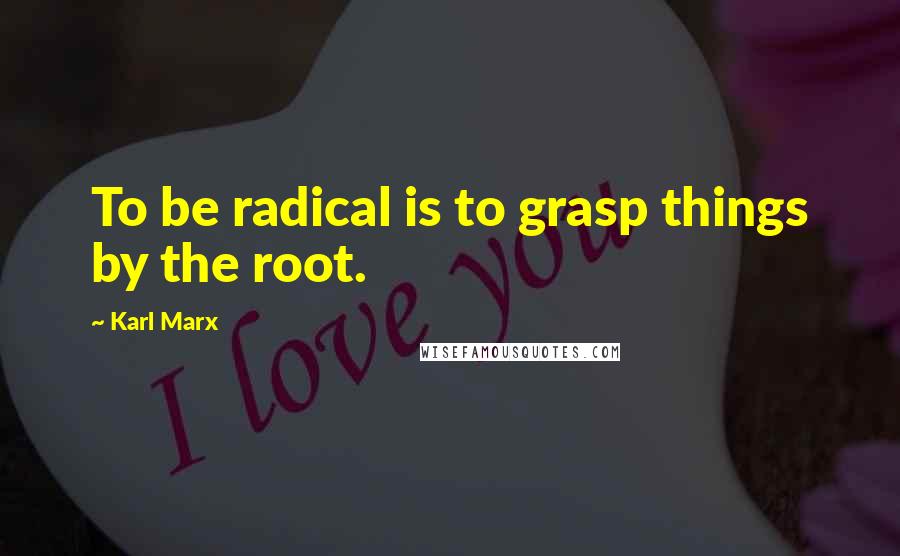 Karl Marx Quotes: To be radical is to grasp things by the root.