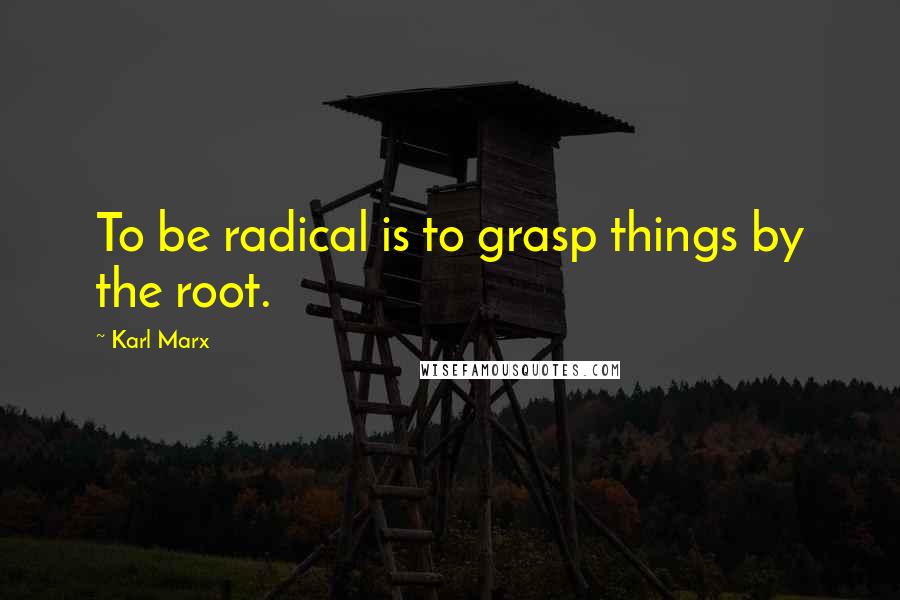 Karl Marx Quotes: To be radical is to grasp things by the root.