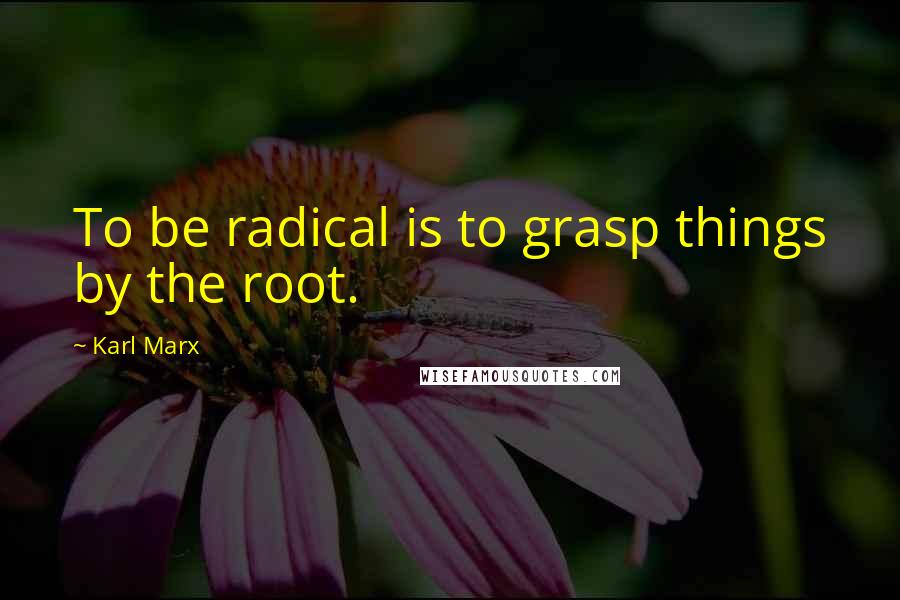 Karl Marx Quotes: To be radical is to grasp things by the root.