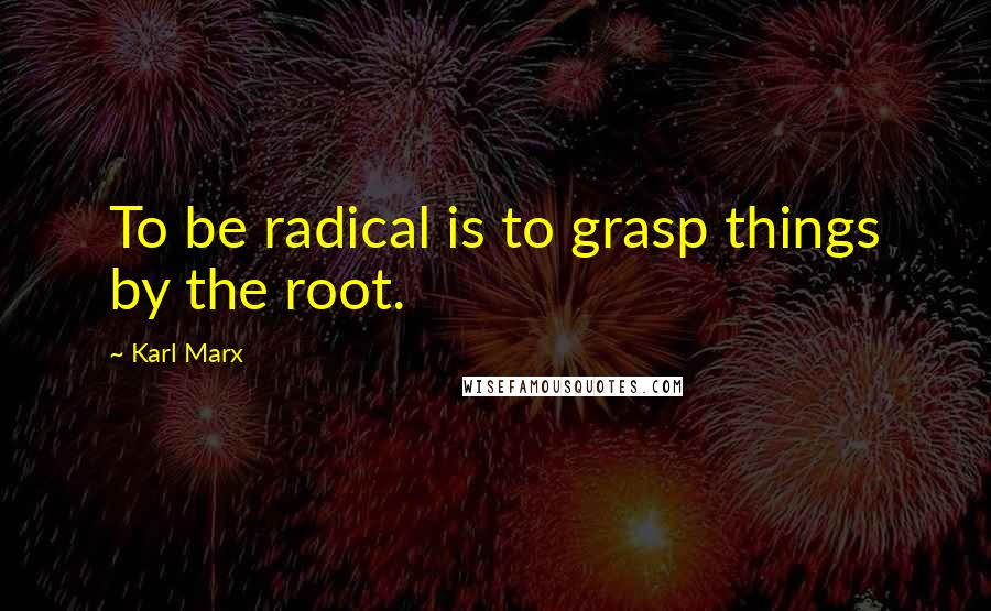 Karl Marx Quotes: To be radical is to grasp things by the root.