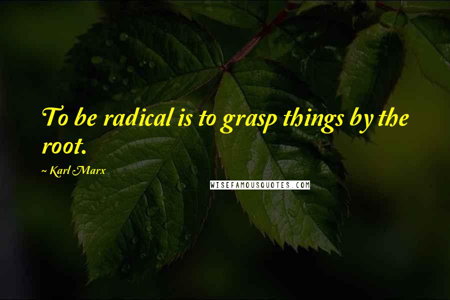 Karl Marx Quotes: To be radical is to grasp things by the root.