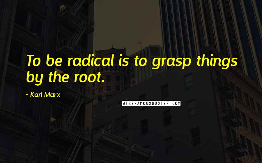 Karl Marx Quotes: To be radical is to grasp things by the root.