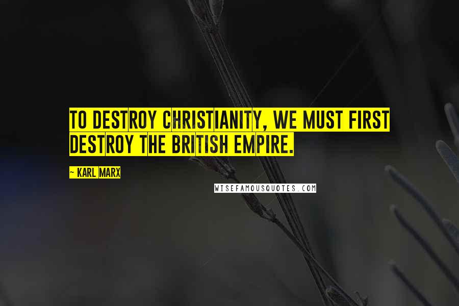 Karl Marx Quotes: To destroy Christianity, we must first destroy the British Empire.