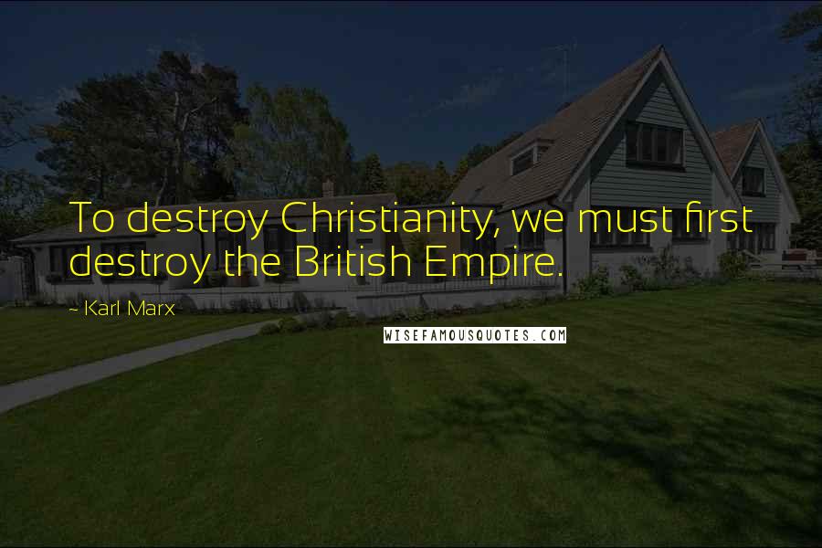 Karl Marx Quotes: To destroy Christianity, we must first destroy the British Empire.