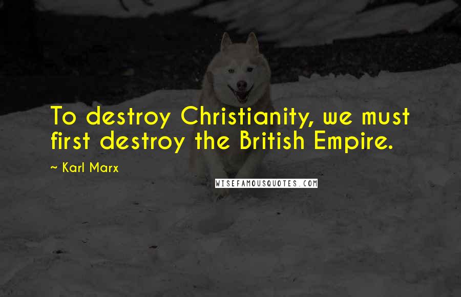 Karl Marx Quotes: To destroy Christianity, we must first destroy the British Empire.