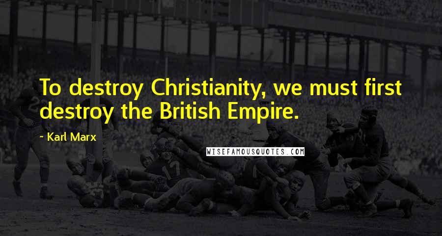 Karl Marx Quotes: To destroy Christianity, we must first destroy the British Empire.