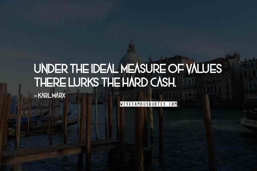 Karl Marx Quotes: Under the ideal measure of values there lurks the hard cash.