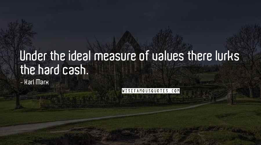 Karl Marx Quotes: Under the ideal measure of values there lurks the hard cash.